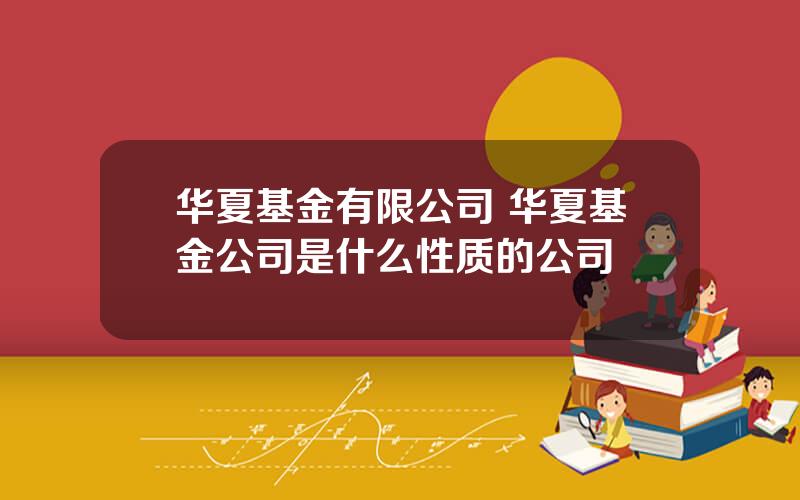 华夏基金有限公司 华夏基金公司是什么性质的公司